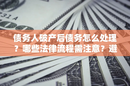 武汉债务人破产后债务怎么处理？哪些法律流程需注意？避免踩坑指南