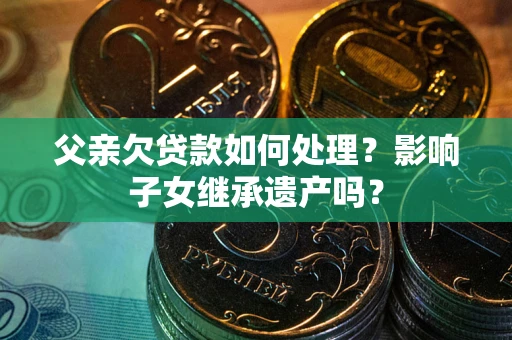 武汉父亲欠贷款如何处理?影响子女继承遗产吗? 武汉父亲欠贷款如何处理?影响子女继承遗产吗?