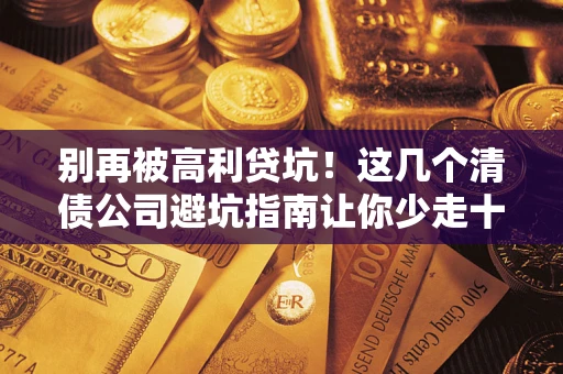 武汉别再被高利贷坑！这几个清债公司避坑指南让你少走十年弯路