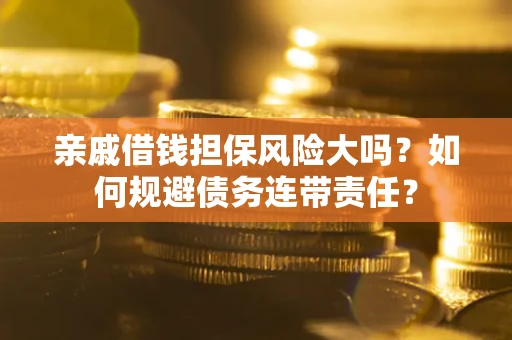 武汉亲戚借钱担保风险大吗？如何规避债务连带责任？