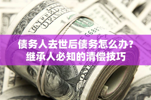 武汉债务人去世后债务怎么办？继承人必知的清偿技巧