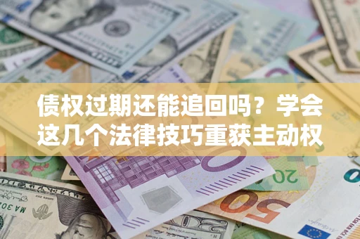 武汉债权过期还能追回吗？学会这几个法律技巧重获主动权