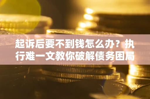 武汉起诉后要不到钱怎么办？执行难一文教你破解债务困局