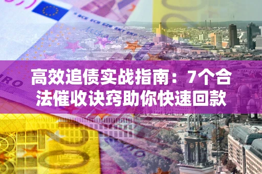 武汉高效追债实战指南：7个合法催收诀窍助你快速回款