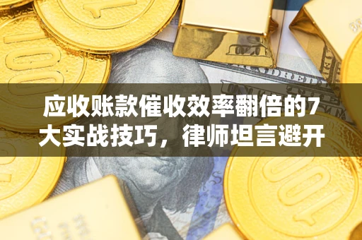 武汉应收账款催收效率翻倍的7大实战技巧，律师坦言避开这些法律雷区最关键