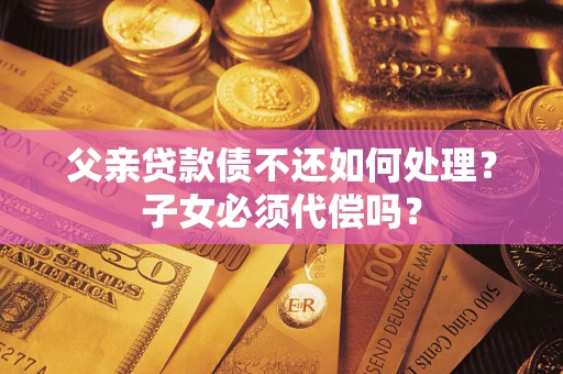 武汉父亲贷款债不还如何处理？子女必须代偿吗？