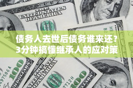 武汉债务人去世后债务谁来还？3分钟搞懂继承人的应对策略