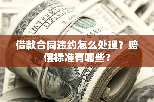 武汉借款合同违约怎么处理？赔偿标准有哪些？