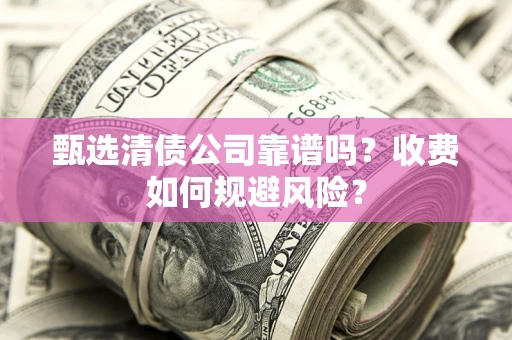 武汉甄选清债公司靠谱吗？收费如何规避风险？