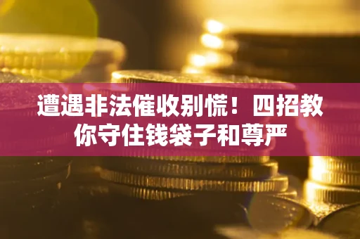 武汉遭遇非法催收别慌！四招教你守住钱袋子和尊严