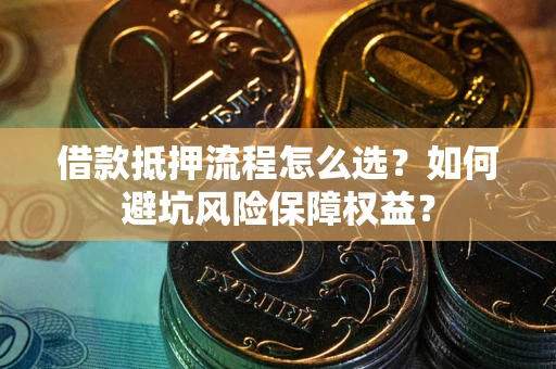 武汉借款抵押流程怎么选？如何避坑风险保障权益？