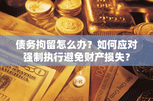 武汉债务拘留怎么办？如何应对强制执行避免财产损失？