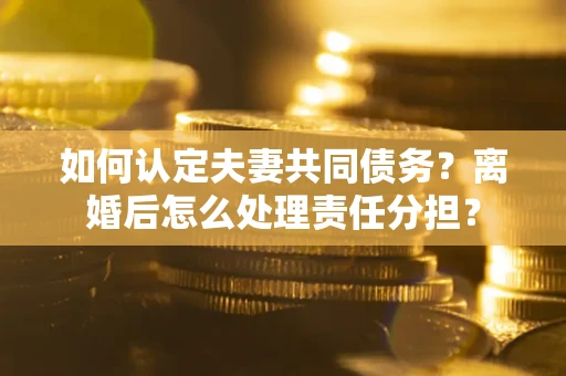 武汉如何认定夫妻共同债务？离婚后怎么处理责任分担？