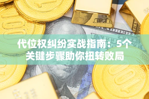武汉代位权纠纷实战指南：5个关键步骤助你扭转败局