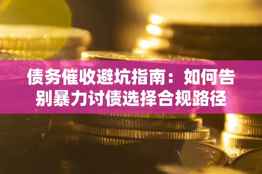 武汉债务催收避坑指南：如何告别暴力讨债选择合规路径