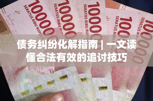 武汉债务纠纷化解指南 | 一文读懂合法有效的追讨技巧