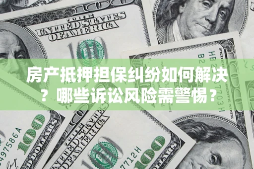 武汉房产抵押担保纠纷如何解决？哪些诉讼风险需警惕？