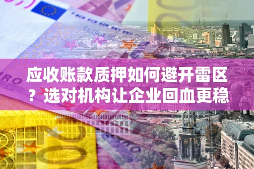 武汉应收账款质押如何避开雷区？选对机构让企业回血更稳
