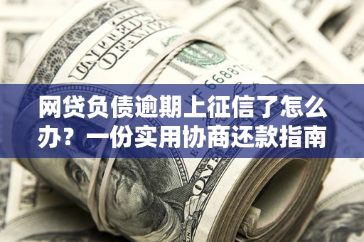 武汉网贷负债逾期上征信了怎么办？一份实用协商还款指南请收好