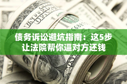 武汉债务诉讼避坑指南：这5步让法院帮你逼对方还钱