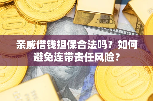 武汉亲戚借钱担保合法吗？如何避免连带责任风险？