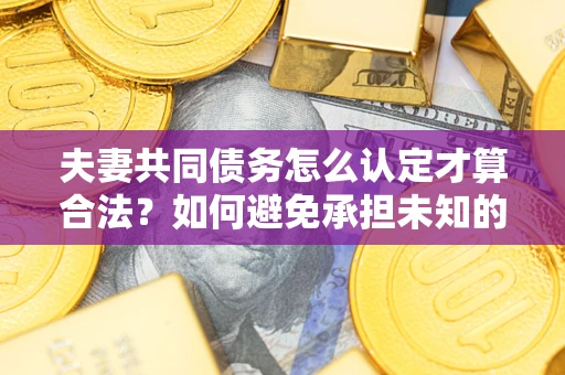 武汉夫妻共同债务怎么认定才算合法？如何避免承担未知的债务风险？
