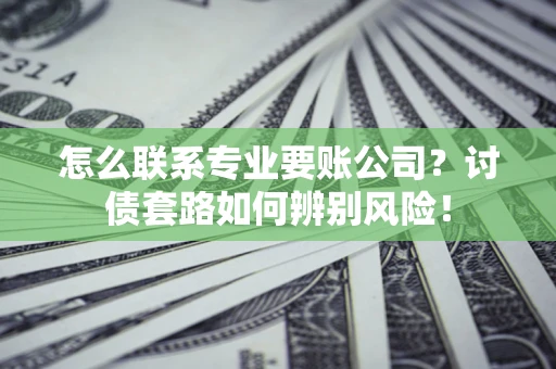 武汉怎么联系专业要账公司？讨债套路如何辨别风险！