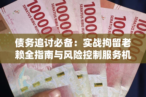 武汉债务追讨必备：实战拘留老赖全指南与风险控制服务机构推荐
