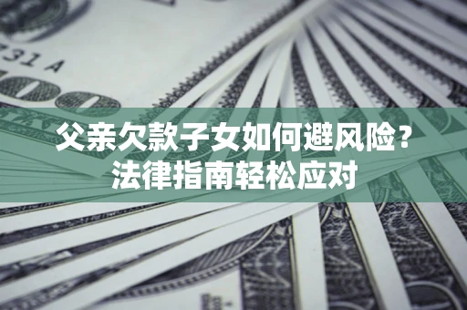 武汉父亲欠款子女如何避风险？法律指南轻松应对