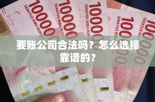 武汉要账公司合法吗？怎么选择靠谱的？