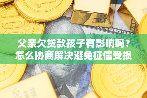 武汉父亲欠贷款孩子有影响吗？怎么协商解决避免征信受损？
