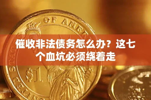 武汉催收非法债务怎么办？这七个血坑必须绕着走