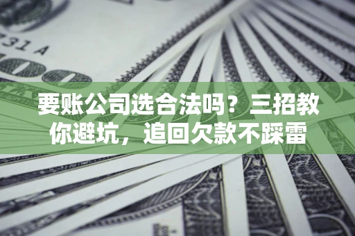 武汉要账公司选合法吗？三招教你避坑，追回欠款不踩雷