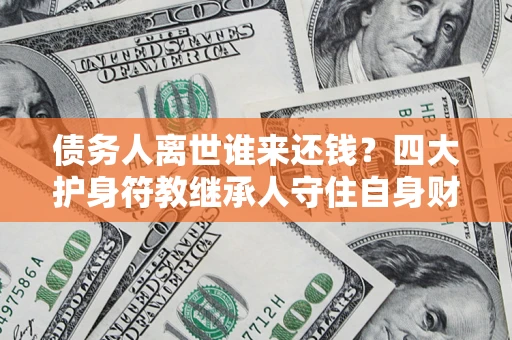 武汉债务人离世谁来还钱？四大护身符教继承人守住自身财产