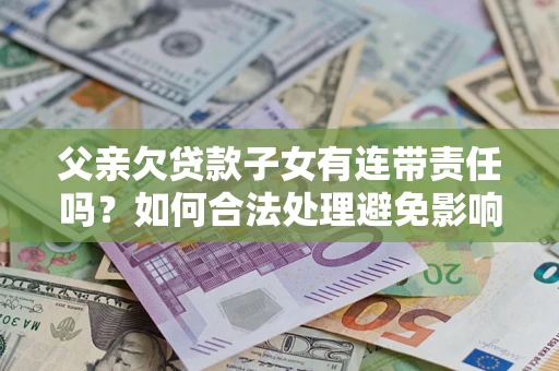 武汉父亲欠贷款子女有连带责任吗？如何合法处理避免影响？