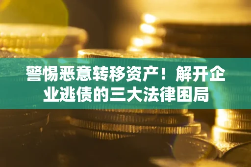 武汉警惕恶意转移资产！解开企业逃债的三大法律困局