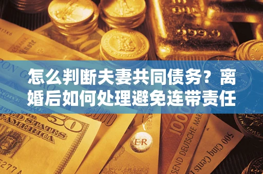 武汉怎么判断夫妻共同债务？离婚后如何处理避免连带责任？