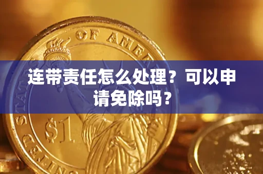 武汉连带责任怎么处理？可以申请免除吗？