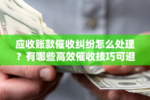 武汉应收账款催收纠纷怎么处理？有哪些高效催收技巧可避免坏账？