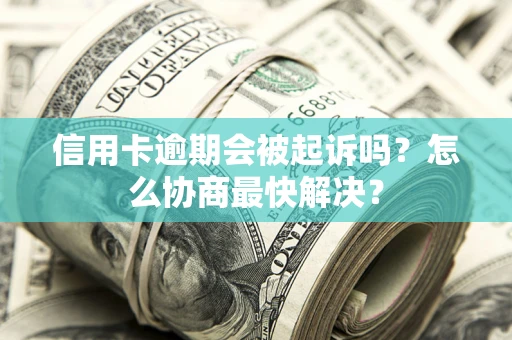 武汉信用卡逾期会被起诉吗？怎么协商最快解决？