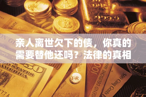 武汉亲人离世欠下的债，你真的需要替他还吗？法律的真相或许与你想的不一样