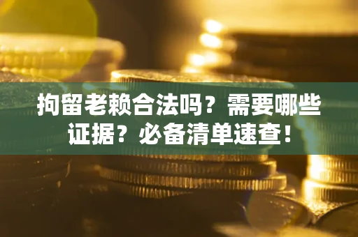 武汉拘留老赖合法吗？需要哪些证据？必备清单速查！