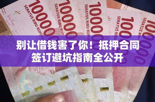 武汉别让借钱害了你！抵押合同签订避坑指南全公开
