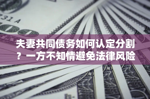 武汉夫妻共同债务如何认定分割？一方不知情避免法律风险必看！