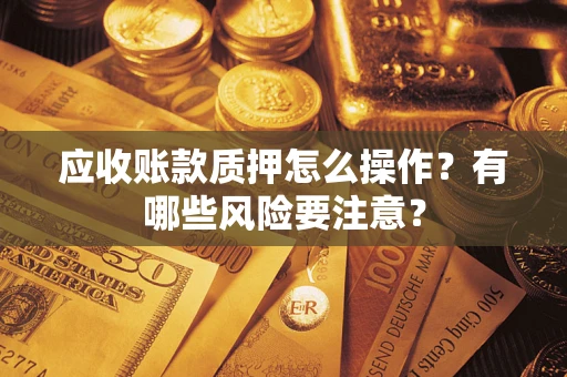 武汉应收账款质押怎么操作？有哪些风险要注意？