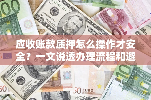武汉应收账款质押怎么操作才安全？一文说透办理流程和避险绝招